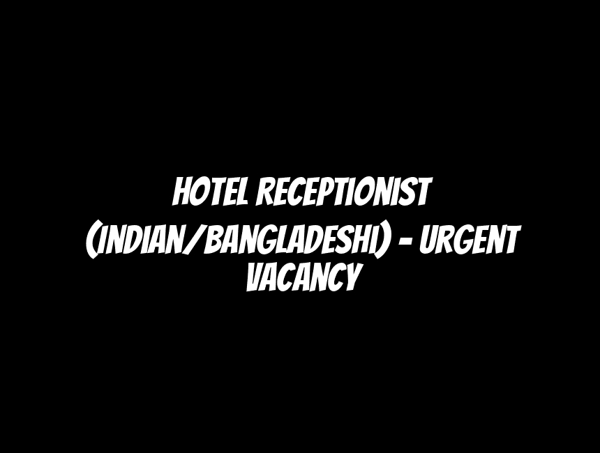 Hotel Receptionist (Indian/Bangladeshi) - Urgent Vacancy