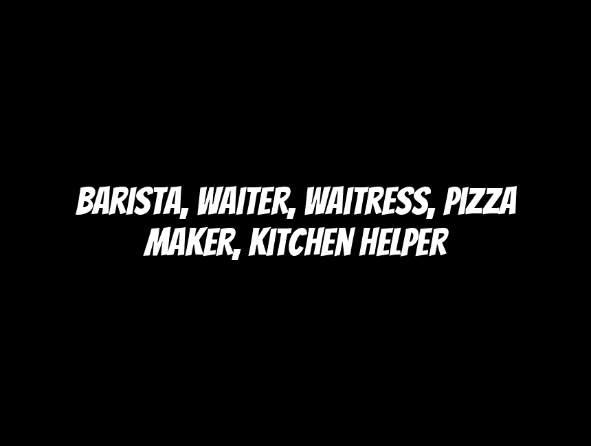 Barista, Waiter, Waitress, Pizza Maker, Kitchen Helper