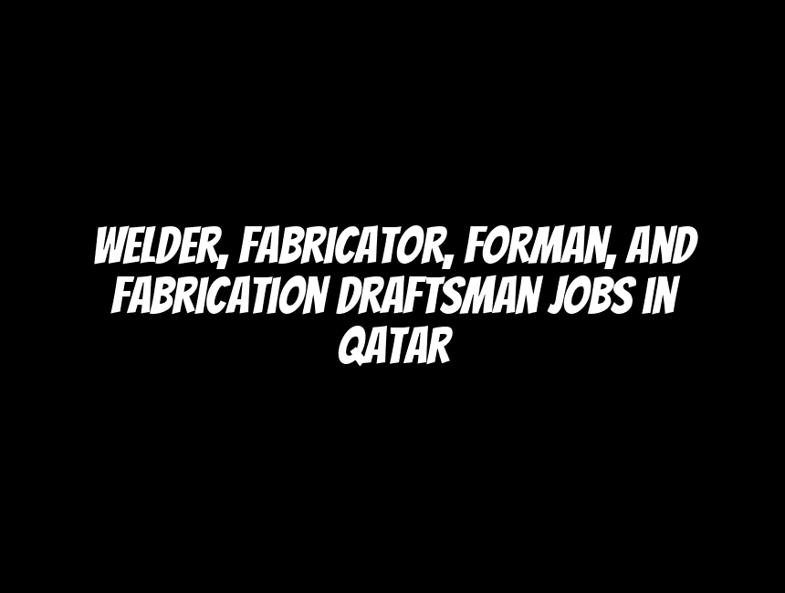 Welder, Fabricator, Forman, and Fabrication Draftsman Jobs in Qatar