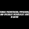 Female Paediatrician, Physicians, and Specialist Pathologist Jobs in Qatar